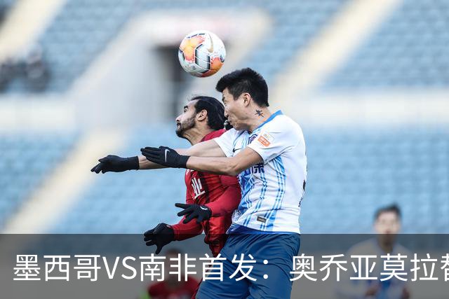 墨西哥VS南非首发：奥乔亚莫拉替补 劳尔-希门尼斯首发